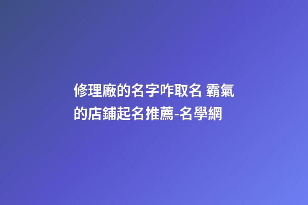 修理廠的名字咋取名 霸氣的店鋪起名推薦-名學網-第1張-公司起名-玄機派